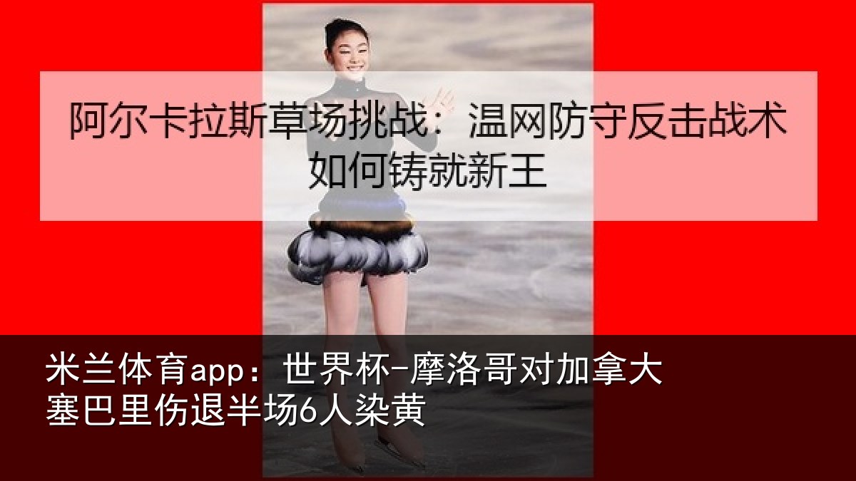 米兰体育app：世界杯-摩洛哥对加拿大塞巴里伤退半场6人染黄