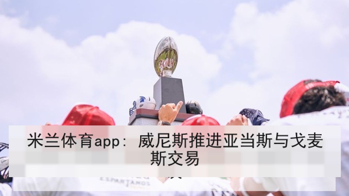 米兰体育app: 威尼斯推进亚当斯与戈麦斯交易