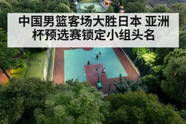 中国男篮客场大胜日本 亚洲杯预选赛锁定小组头名