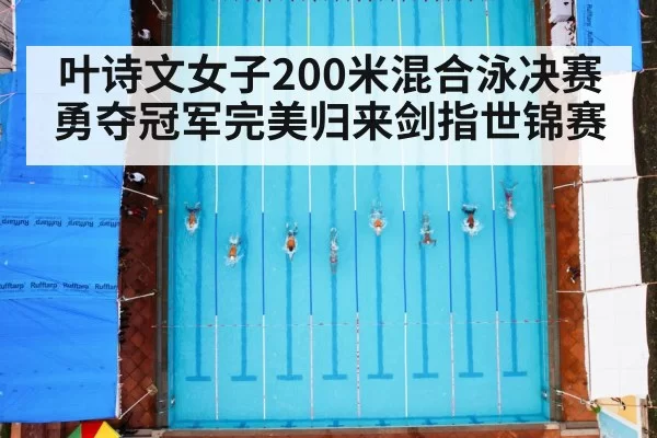 叶诗文女子200米混合泳决赛勇夺冠军完美归来剑指世锦赛