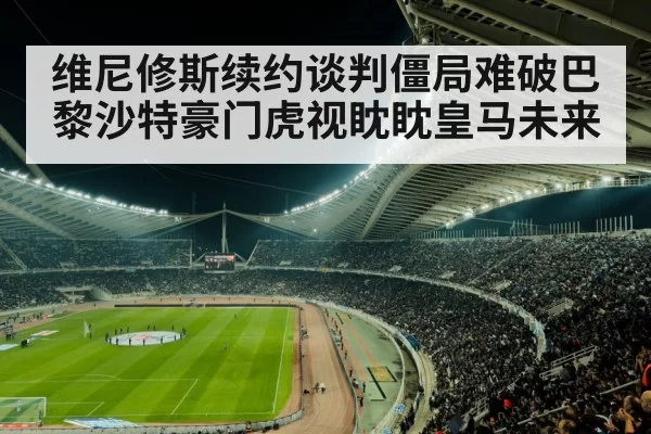 维尼修斯续约谈判僵局难破巴黎沙特豪门虎视眈眈皇马未来