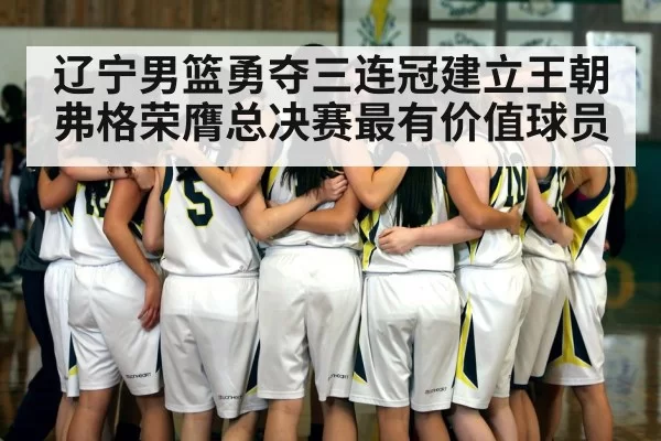 辽宁男篮勇夺三连冠建立王朝 弗格荣膺总决赛最有价值球员