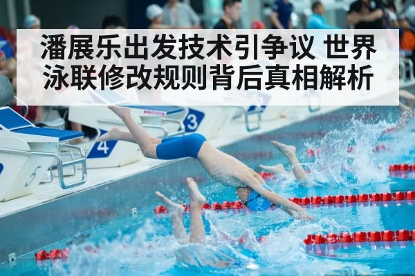 潘展乐出发技术引争议 世界泳联修改规则背后真相解析