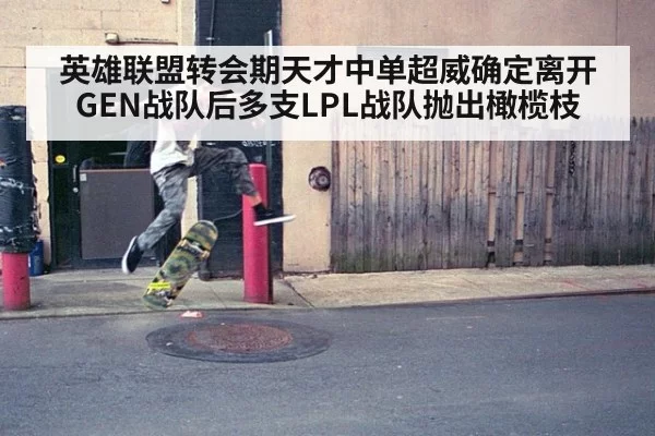 英雄联盟转会期天才中单超威确定离开GEN战队后多支LPL战队抛出橄榄枝