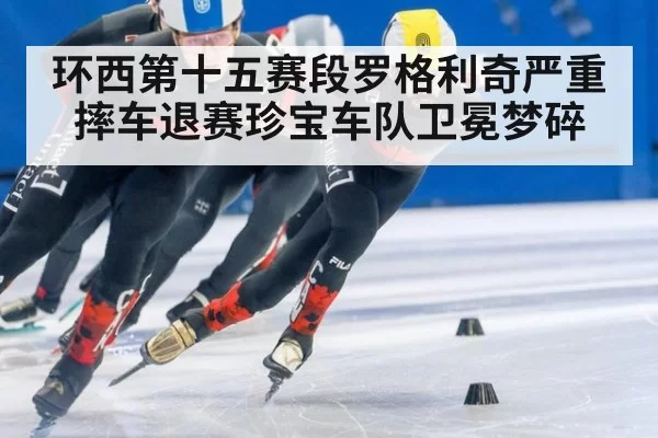 环西第十五赛段罗格利奇严重摔车退赛珍宝车队卫冕梦碎