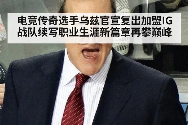 电竞传奇选手乌兹官宣复出加盟IG战队续写职业生涯新篇章再攀巅峰