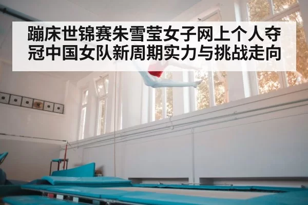 蹦床世锦赛朱雪莹女子网上个人夺冠中国女队新周期实力与挑战走向